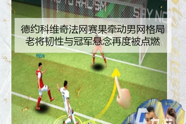 德约科维奇法网赛果牵动男网格局 老将韧性与冠军悬念再度被点燃